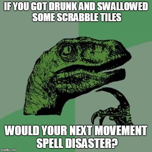 Philosoraptor | IF YOU GOT DRUNK AND SWALLOWED SOME SCRABBLE TILES; WOULD YOUR NEXT MOVEMENT SPELL DISASTER? | image tagged in memes,philosoraptor | made w/ Imgflip meme maker
