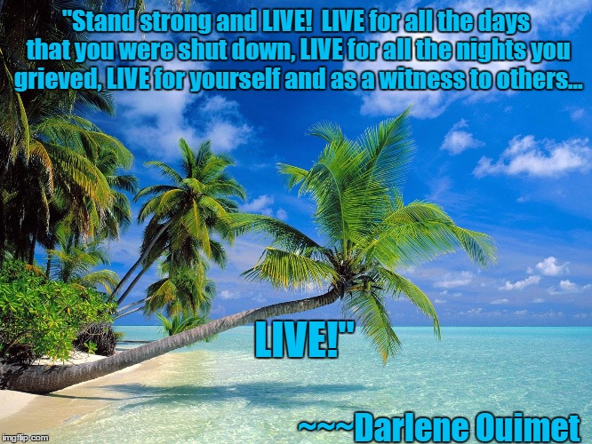 Stand strong and LIVE! | "Stand strong and LIVE!
 LIVE for all the days that you were shut down, LIVE for all the nights you grieved, LIVE for yourself and as a witness to others... LIVE!"; ~~~Darlene Ouimet | image tagged in beach,blue sky,blue water,depression quotes,motivators | made w/ Imgflip meme maker
