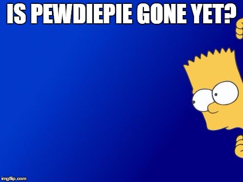 Bart Simpson Peeking Meme | IS PEWDIEPIE GONE YET? | image tagged in memes,bart simpson peeking | made w/ Imgflip meme maker