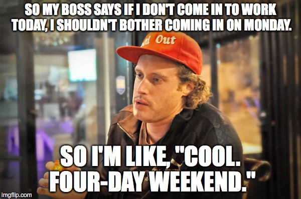 CALLED IN "SICK" ON FRIDAY | SO MY BOSS SAYS IF I DON'T COME IN TO WORK TODAY, I SHOULDN'T BOTHER COMING IN ON MONDAY. SO I'M LIKE, "COOL. FOUR-DAY WEEKEND." | image tagged in slacker,lazy fat guy on the couch,lazy | made w/ Imgflip meme maker