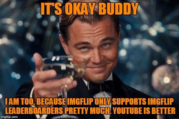 Leonardo Dicaprio Cheers Meme | IT'S OKAY BUDDY I AM TOO, BECAUSE IMGFLIP ONLY SUPPORTS IMGFLIP LEADERBOARDERS PRETTY MUCH. YOUTUBE IS BETTER | image tagged in memes,leonardo dicaprio cheers | made w/ Imgflip meme maker