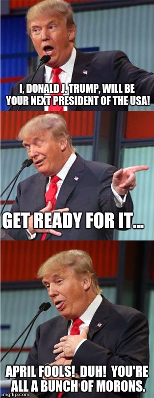Bad Pun Trump | I, DONALD J. TRUMP, WILL BE YOUR NEXT PRESIDENT OF THE USA! GET READY FOR IT... APRIL FOOLS!  DUH!  YOU'RE ALL A BUNCH OF MORONS. | image tagged in bad pun trump | made w/ Imgflip meme maker