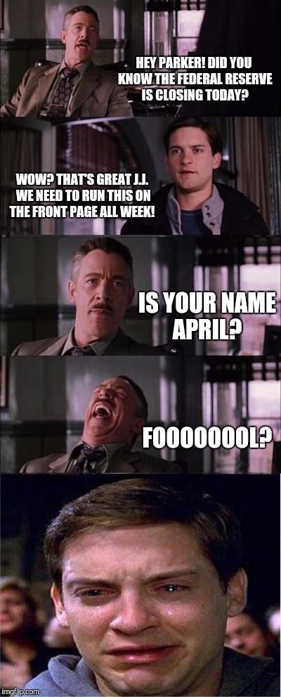 Peter Parker Cry Meme | HEY PARKER! DID YOU KNOW THE FEDERAL RESERVE IS CLOSING TODAY? WOW? THAT'S GREAT J.J. WE NEED TO RUN THIS ON THE FRONT PAGE ALL WEEK! IS YOUR NAME APRIL? FOOOOOOOL? | image tagged in memes,peter parker cry | made w/ Imgflip meme maker