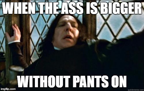 Snape | WHEN THE ASS IS BIGGER; WITHOUT PANTS ON | image tagged in memes,snape | made w/ Imgflip meme maker