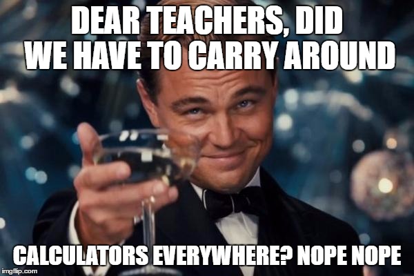 Leonardo Dicaprio Cheers | DEAR TEACHERS, DID WE HAVE TO CARRY AROUND; CALCULATORS EVERYWHERE? NOPE NOPE | image tagged in memes,leonardo dicaprio cheers | made w/ Imgflip meme maker