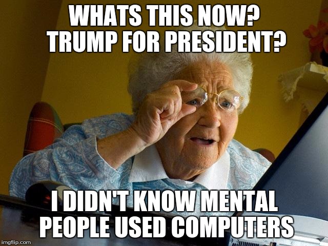 Grandma Finds The Internet | WHATS THIS NOW? TRUMP FOR PRESIDENT? I DIDN'T KNOW MENTAL PEOPLE USED COMPUTERS | image tagged in memes,grandma finds the internet | made w/ Imgflip meme maker