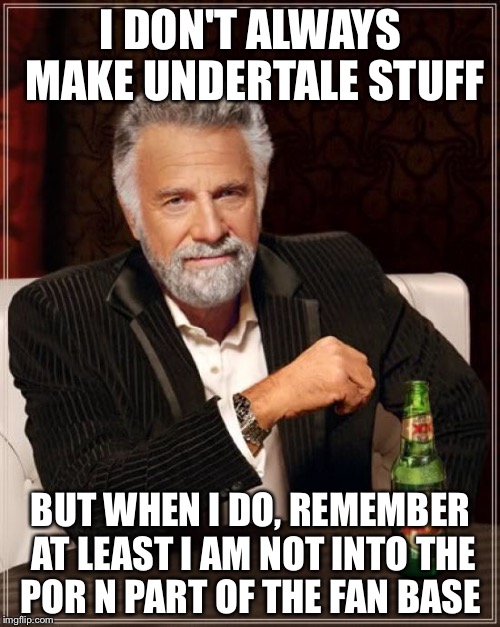 The Most Interesting Man In The World Meme | I DON'T ALWAYS MAKE UNDERTALE STUFF BUT WHEN I DO, REMEMBER AT LEAST I AM NOT INTO THE POR N PART OF THE FAN BASE | image tagged in memes,the most interesting man in the world | made w/ Imgflip meme maker