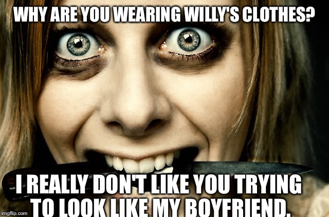 WHY ARE YOU WEARING WILLY'S CLOTHES? I REALLY DON'T LIKE YOU TRYING TO LOOK LIKE MY BOYFRIEND. | made w/ Imgflip meme maker