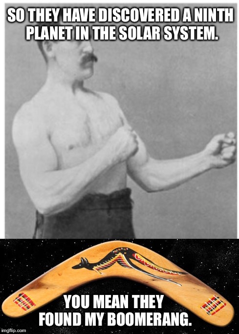 Ninth planet discovered in the Solar System!!! | SO THEY HAVE DISCOVERED A NINTH PLANET IN THE SOLAR SYSTEM. YOU MEAN THEY FOUND MY BOOMERANG. | image tagged in overly manly man | made w/ Imgflip meme maker