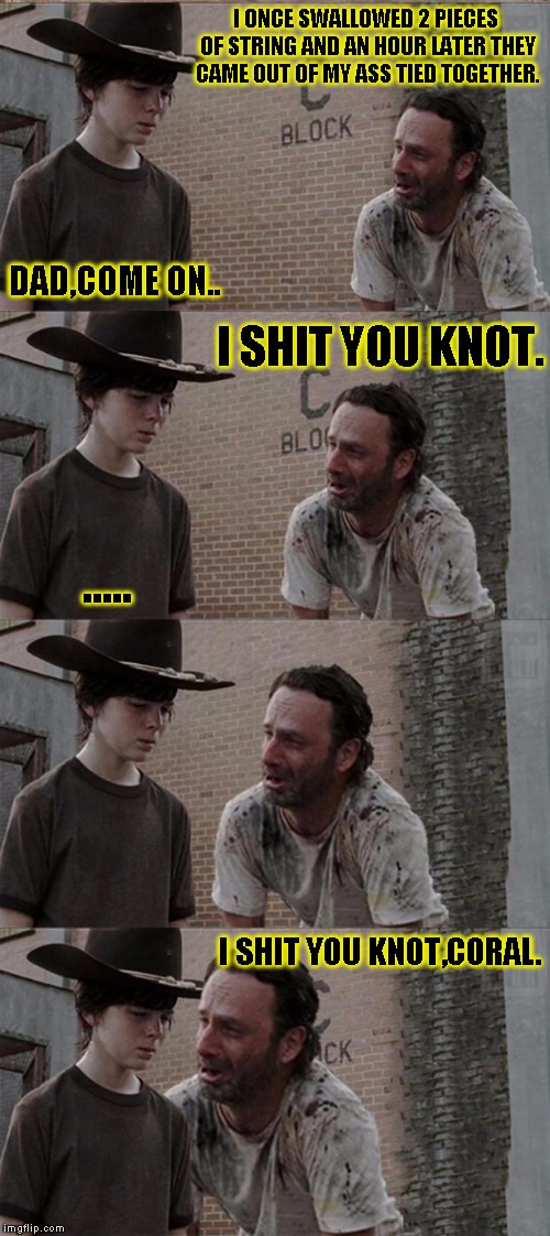 String,coral! | I ONCE SWALLOWED 2 PIECES OF STRING AND AN HOUR LATER THEY CAME OUT OF MY ASS TIED TOGETHER. DAD,COME ON.. I SHIT YOU KNOT. ..... I SHIT YOU KNOT,CORAL. | image tagged in memes,rick and carl long,funny,bullshit | made w/ Imgflip meme maker