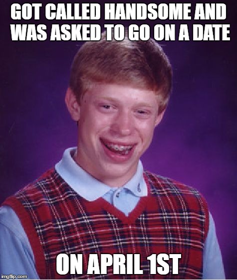 Bad Luck Brian | GOT CALLED HANDSOME AND WAS ASKED TO GO ON A DATE; ON APRIL 1ST | image tagged in memes,bad luck brian | made w/ Imgflip meme maker