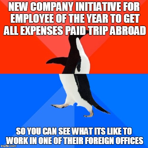 Socially Awesome Awkward Penguin Meme | NEW COMPANY INITIATIVE FOR EMPLOYEE OF THE YEAR TO GET ALL EXPENSES PAID TRIP ABROAD; SO YOU CAN SEE WHAT ITS LIKE TO WORK IN ONE OF THEIR FOREIGN OFFICES | image tagged in memes,socially awesome awkward penguin,AdviceAnimals | made w/ Imgflip meme maker