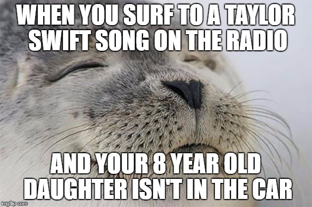 Satisfied Seal | WHEN YOU SURF TO A TAYLOR SWIFT SONG ON THE RADIO; AND YOUR 8 YEAR OLD DAUGHTER ISN'T IN THE CAR | image tagged in memes,satisfied seal | made w/ Imgflip meme maker