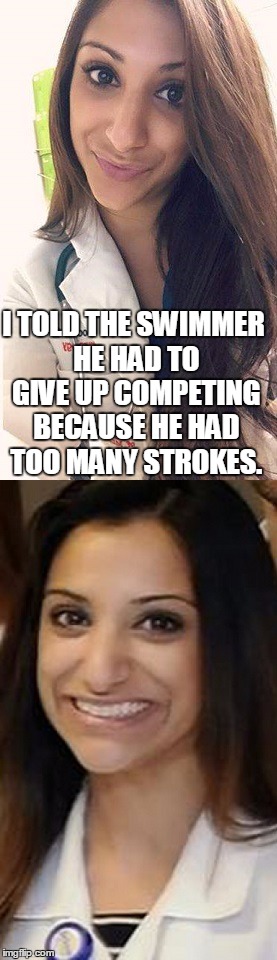 Miami Uber Doctor Anjali Ramkissoon | I TOLD THE SWIMMER HE HAD TO GIVE UP COMPETING BECAUSE HE HAD TOO MANY STROKES. | image tagged in miami uber doctor anjali ramkissoon | made w/ Imgflip meme maker