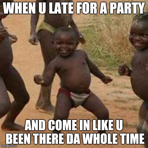 Third World Success Kid | WHEN U LATE FOR A PARTY; AND COME IN LIKE U BEEN THERE DA WHOLE TIME | image tagged in memes,third world success kid | made w/ Imgflip meme maker