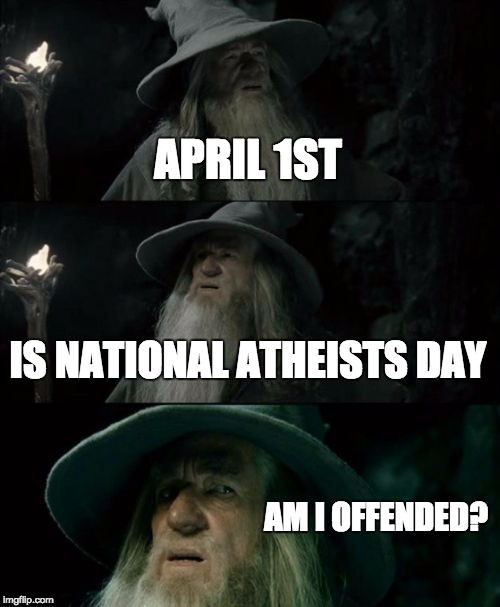 Yup, It Is | APRIL 1ST; IS NATIONAL ATHEISTS DAY; AM I OFFENDED? | image tagged in memes,confused gandalf,atheists | made w/ Imgflip meme maker