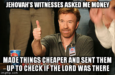 Then they crashed in Alabama.
 | JEHOVAH'S WITNESSES ASKED ME MONEY; MADE THINGS CHEAPER AND SENT THEM UP TO CHECK IF THE LORD WAS THERE | image tagged in memes,chuck norris approves | made w/ Imgflip meme maker