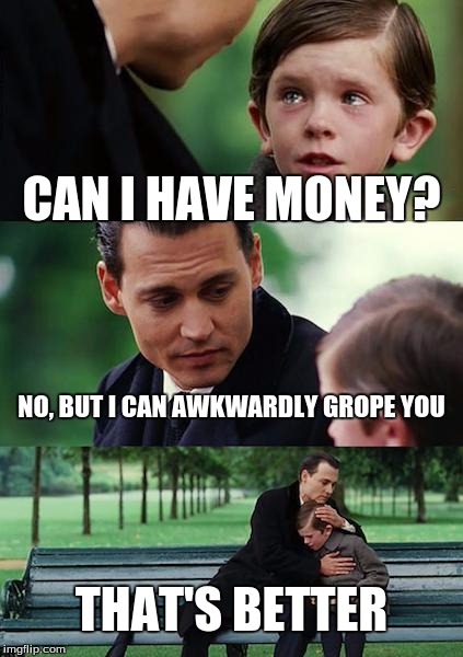 A funny title(i ran out of ideas) | CAN I HAVE MONEY? NO, BUT I CAN AWKWARDLY GROPE YOU; THAT'S BETTER | image tagged in memes,finding neverland,funny | made w/ Imgflip meme maker