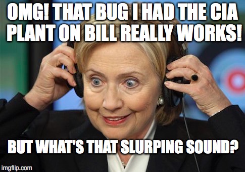 Since Bill Screwed Up The Black Lives Matter Meeting in NC, Hillary Is Keeping Closer tabs On Him. | OMG! THAT BUG I HAD THE CIA PLANT ON BILL REALLY WORKS! BUT WHAT'S THAT SLURPING SOUND? | image tagged in nsfw,hillary | made w/ Imgflip meme maker
