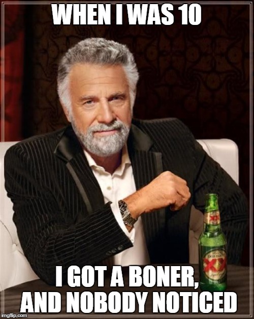 The Most Interesting Man In The World Meme | WHEN I WAS 10; I GOT A BONER, AND NOBODY NOTICED | image tagged in memes,the most interesting man in the world | made w/ Imgflip meme maker
