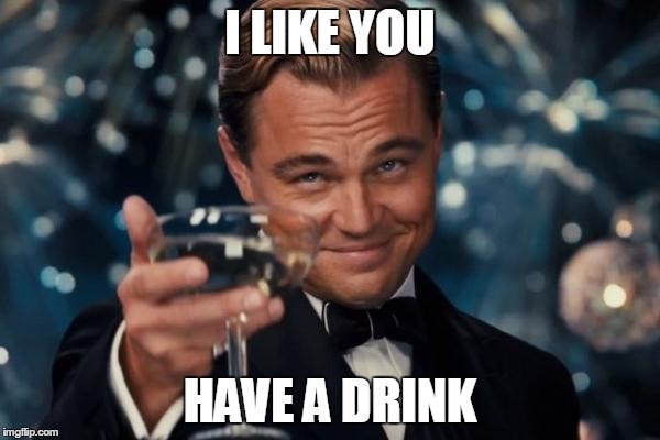 Leonardo Dicaprio Cheers Meme | I LIKE YOU; HAVE A DRINK | image tagged in memes,leonardo dicaprio cheers | made w/ Imgflip meme maker