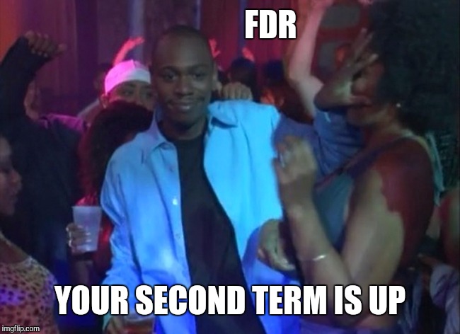 Dave Chappelle Nightclub- Outta My Face, Girl | FDR; YOUR SECOND TERM IS UP | image tagged in dave chappelle nightclub- outta my face girl | made w/ Imgflip meme maker