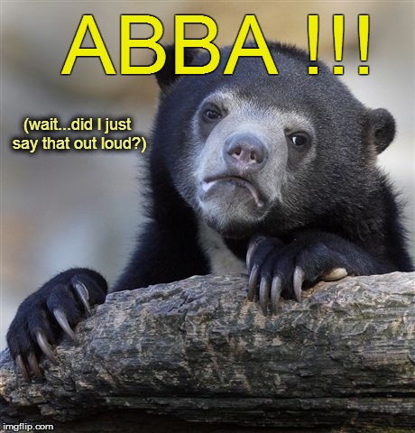 Confession Bear Meme | ABBA !!! (wait...did I just say that out loud?) | image tagged in memes,confession bear | made w/ Imgflip meme maker