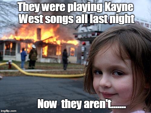 Disaster Girl Meme | They were playing Kayne West songs all last night; Now  they aren't....... | image tagged in memes,disaster girl | made w/ Imgflip meme maker