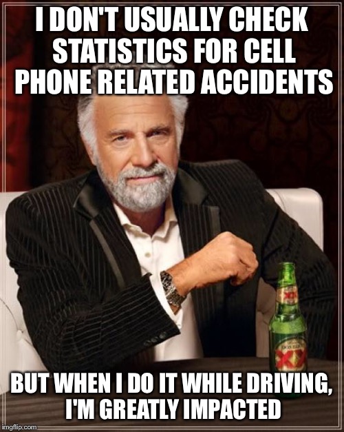The Most Interesting Man In The World Meme | I DON'T USUALLY CHECK STATISTICS FOR CELL PHONE RELATED ACCIDENTS BUT WHEN I DO IT WHILE DRIVING, I'M GREATLY IMPACTED | image tagged in memes,the most interesting man in the world | made w/ Imgflip meme maker