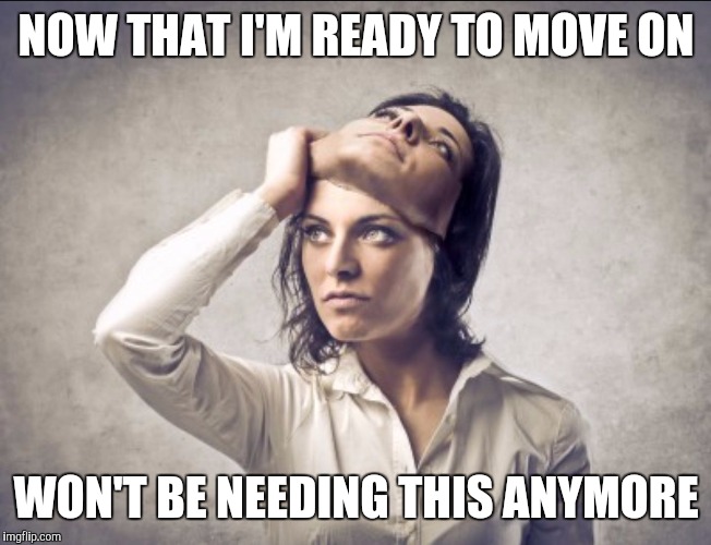 Woman taking off mask | NOW THAT I'M READY TO MOVE ON; WON'T BE NEEDING THIS ANYMORE | image tagged in woman taking off mask | made w/ Imgflip meme maker