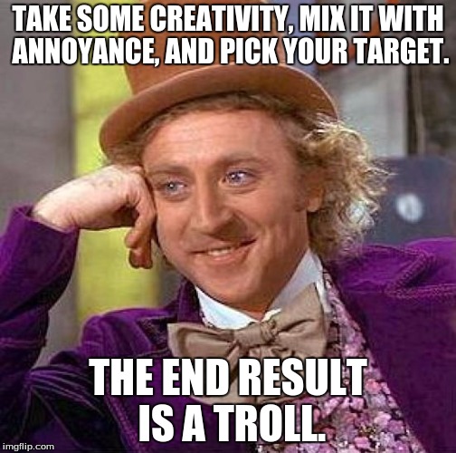 A tip from experience.  | TAKE SOME CREATIVITY, MIX IT WITH ANNOYANCE, AND PICK YOUR TARGET. THE END RESULT IS A TROLL. | image tagged in memes,creepy condescending wonka | made w/ Imgflip meme maker