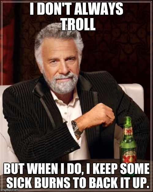 Tip from experience #2. | I DON'T ALWAYS TROLL; BUT WHEN I DO, I KEEP SOME SICK BURNS TO BACK IT UP. | image tagged in memes,the most interesting man in the world | made w/ Imgflip meme maker
