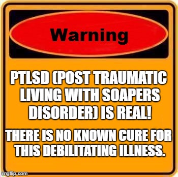 Warning Sign Meme | PTLSD (POST TRAUMATIC LIVING WITH SOAPERS DISORDER) IS REAL! THERE IS NO KNOWN CURE FOR THIS DEBILITATING ILLNESS. | image tagged in memes,warning sign | made w/ Imgflip meme maker