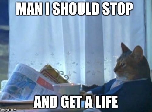 I Should Buy A Boat Cat | MAN I SHOULD STOP; AND GET A LIFE | image tagged in memes,i should buy a boat cat | made w/ Imgflip meme maker