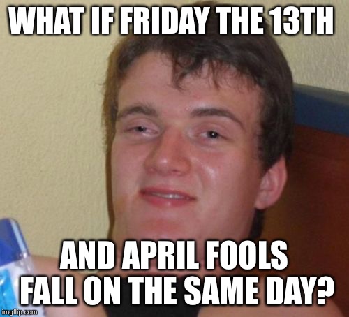 10 Guy Meme | WHAT IF FRIDAY THE 13TH; AND APRIL FOOLS FALL ON THE SAME DAY? | image tagged in memes,10 guy,funny | made w/ Imgflip meme maker
