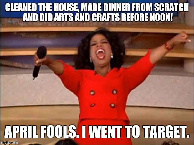 Oprah You Get A | CLEANED THE HOUSE, MADE DINNER FROM SCRATCH AND DID ARTS AND CRAFTS BEFORE NOON! APRIL FOOLS. I WENT TO TARGET. | image tagged in memes,oprah you get a | made w/ Imgflip meme maker