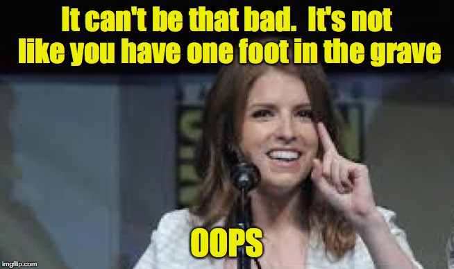 Condescending Anna | It can't be that bad.  It's not like you have one foot in the grave OOPS | image tagged in condescending anna | made w/ Imgflip meme maker