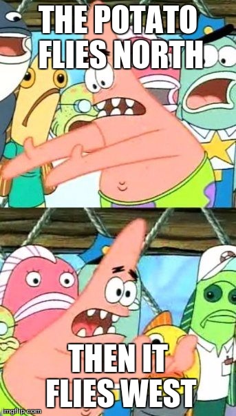 Put It Somewhere Else Patrick | THE POTATO FLIES NORTH; THEN IT FLIES WEST | image tagged in memes,put it somewhere else patrick | made w/ Imgflip meme maker
