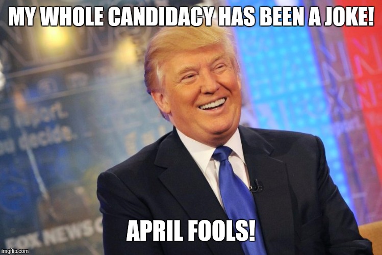 April Fools from Donald Trump! | MY WHOLE CANDIDACY HAS BEEN A JOKE! APRIL FOOLS! | image tagged in april fools,donald trump,trump | made w/ Imgflip meme maker
