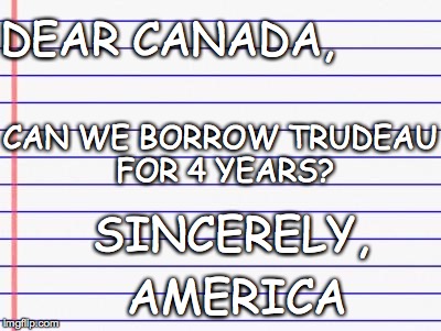 Please? | DEAR CANADA, CAN WE BORROW TRUDEAU FOR 4 YEARS? SINCERELY, AMERICA | image tagged in honest letter | made w/ Imgflip meme maker