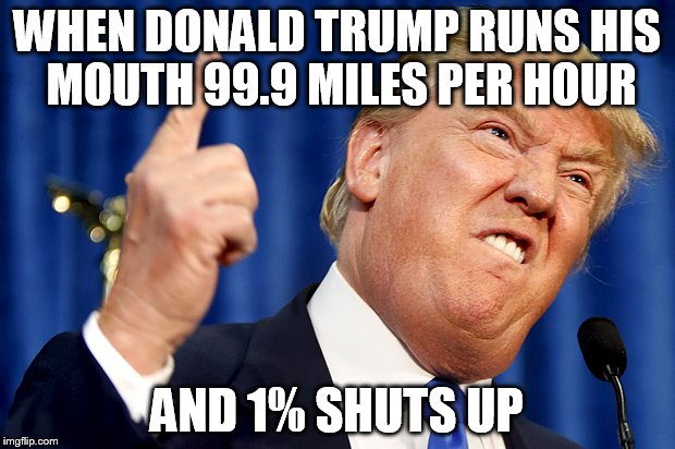 Donald Trump | WHEN DONALD TRUMP RUNS HIS MOUTH 99.9 MILES PER HOUR; AND 1% SHUTS UP | image tagged in donald trump | made w/ Imgflip meme maker