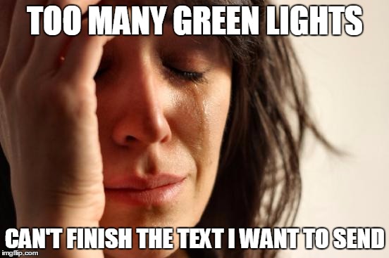 First World Problems Meme | TOO MANY GREEN LIGHTS; CAN'T FINISH THE TEXT I WANT TO SEND | image tagged in memes,first world problems | made w/ Imgflip meme maker