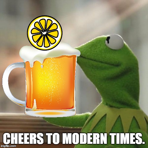 CHEERS TO MODERN TIMES. | image tagged in kermit the frog,memes | made w/ Imgflip meme maker