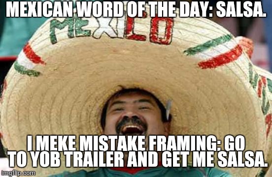 Happy Mexican | MEXICAN WORD OF THE DAY: SALSA. I MEKE MISTAKE FRAMING: GO TO YOB TRAILER AND GET ME SALSA. | image tagged in happy mexican | made w/ Imgflip meme maker