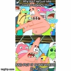 PUT IT IN NEVERLAND :D | Why don't we just take Freddy Fazbear's Pizza... Freddy's? WHAT?! huh? AND PUT IT SOMEWHERE ELSE?! | image tagged in patrick's fnaf plan,peter pan,fnaf,five nights at freddys,freddy fazbear,patrick star | made w/ Imgflip meme maker