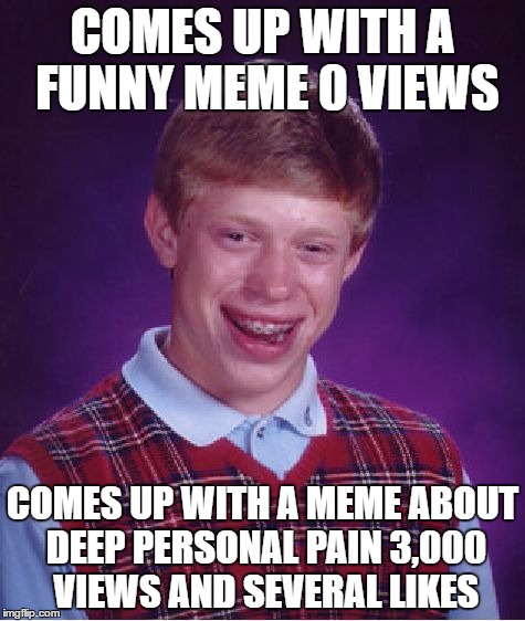 yep that's about right | COMES UP WITH A FUNNY MEME 0 VIEWS; COMES UP WITH A MEME ABOUT DEEP PERSONAL PAIN 3,000 VIEWS AND SEVERAL LIKES | image tagged in memes,bad luck brian | made w/ Imgflip meme maker
