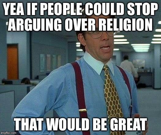 That Would Be Great Meme | YEA IF PEOPLE COULD STOP ARGUING OVER RELIGION THAT WOULD BE GREAT | image tagged in memes,that would be great | made w/ Imgflip meme maker