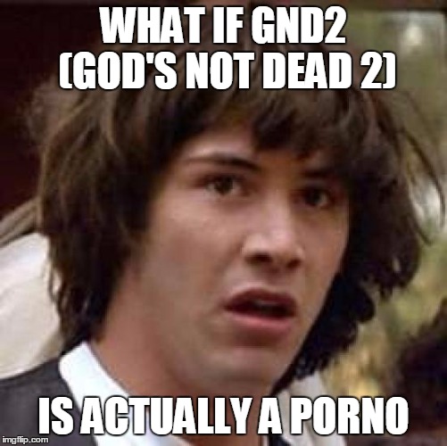Conspiracy Keanu Meme | WHAT IF GND2 (GOD'S NOT DEAD 2) IS ACTUALLY A PORNO | image tagged in memes,conspiracy keanu | made w/ Imgflip meme maker