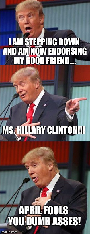 Bad Pun Trump | I AM STEPPING DOWN AND AM NOW ENDORSING MY GOOD FRIEND.... MS. HILLARY CLINTON!!! APRIL FOOLS YOU DUMB ASSES! | image tagged in bad pun trump | made w/ Imgflip meme maker