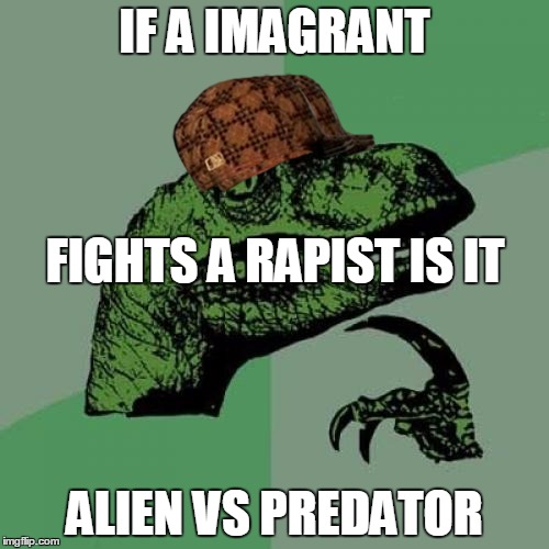 Philosoraptor Meme | IF A IMAGRANT; FIGHTS A RAPIST IS IT; ALIEN VS PREDATOR | image tagged in memes,philosoraptor,scumbag | made w/ Imgflip meme maker